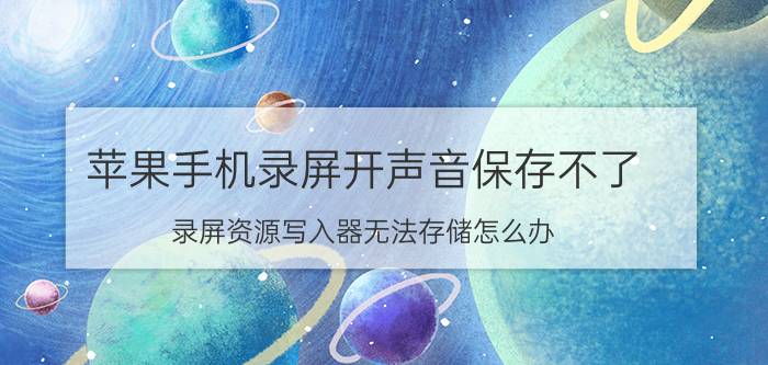 苹果手机录屏开声音保存不了 录屏资源写入器无法存储怎么办？